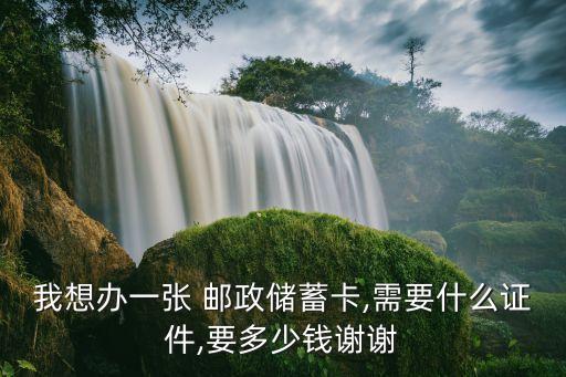我想辦一張 郵政儲蓄卡,需要什么證件,要多少錢謝謝