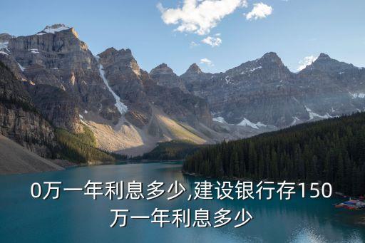 0萬(wàn)一年利息多少,建設(shè)銀行存150萬(wàn)一年利息多少