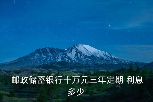  郵政儲(chǔ)蓄銀行十萬元三年定期 利息多少