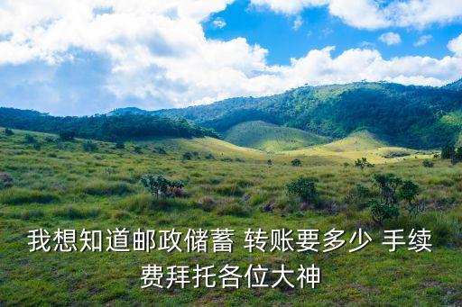 我想知道郵政儲蓄 轉賬要多少 手續(xù)費拜托各位大神
