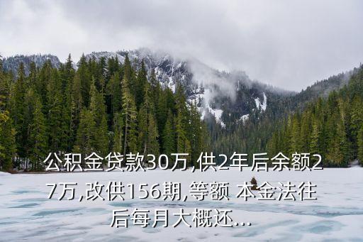  公積金貸款30萬(wàn),供2年后余額27萬(wàn),改供156期,等額 本金法往后每月大概還...