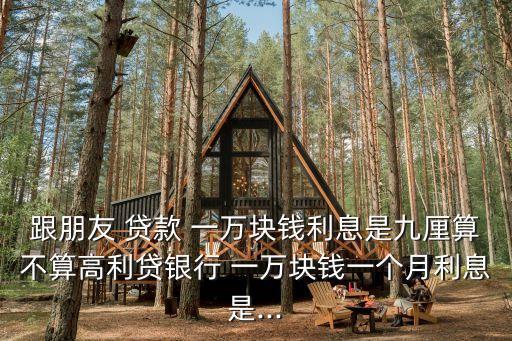 跟朋友 貸款 一萬(wàn)塊錢利息是九厘算不算高利貸銀行 一萬(wàn)塊錢一個(gè)月利息是...