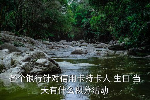 各個(gè)銀行針對(duì)信用卡持卡人 生日 當(dāng)天有什么積分活動(dòng)