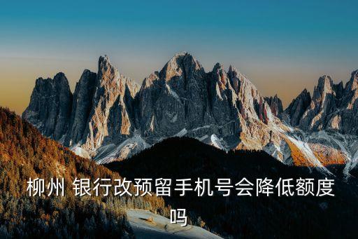  柳州 銀行改預留手機號會降低額度嗎