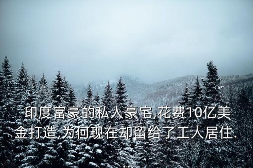  印度富豪的私人豪宅,花費(fèi)10億美金打造,為何現(xiàn)在卻留給了工人居住...
