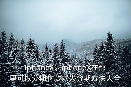 iphone8、iphoneX在那里可以分期付款六大分期方法大全