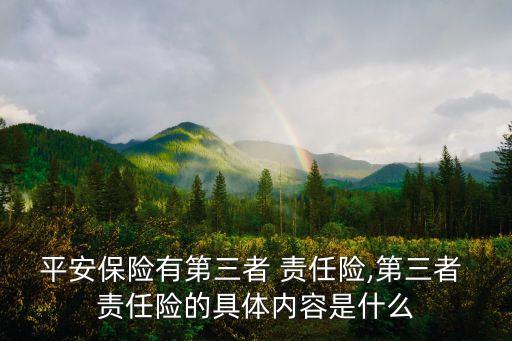 平安保險(xiǎn)有第三者 責(zé)任險(xiǎn),第三者 責(zé)任險(xiǎn)的具體內(nèi)容是什么