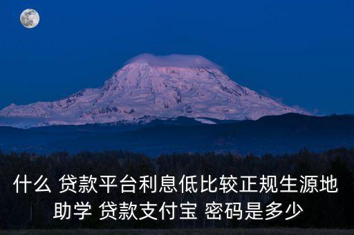 什么 貸款平臺利息低比較正規(guī)生源地 助學 貸款支付寶 密碼是多少