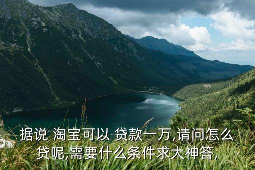 據(jù)說 淘寶可以 貸款一萬,請(qǐng)問怎么貸呢,需要什么條件求大神答,