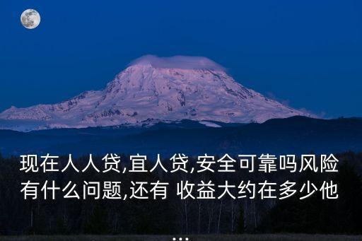 現(xiàn)在人人貸,宜人貸,安全可靠嗎風險有什么問題,還有 收益大約在多少他...