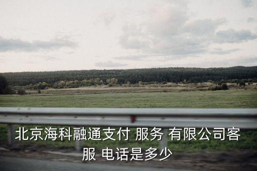 北京海科融通支付 服務(wù) 有限公司客服 電話是多少