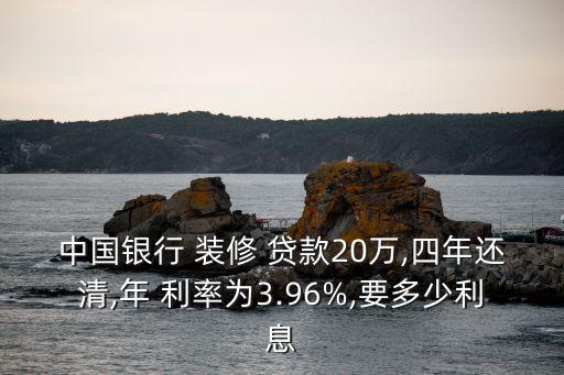中國銀行 裝修 貸款20萬,四年還清,年 利率為3.96%,要多少利息