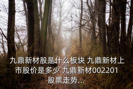  九鼎新材股是什么板塊 九鼎新材上市股價(jià)是多少 九鼎新材002201股票走勢(shì)...