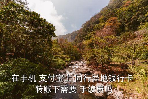在手機 支付寶上 同行異地銀行卡 轉賬下需要 手續(xù)費嗎