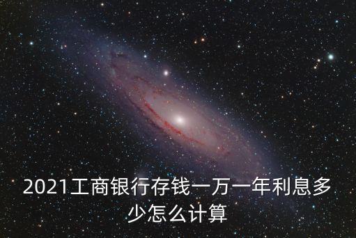 2021工商銀行存錢(qián)一萬(wàn)一年利息多少怎么計(jì)算