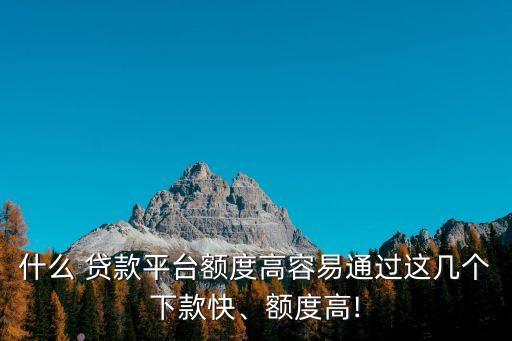 什么 貸款平臺(tái)額度高容易通過(guò)這幾個(gè)下款快、額度高!