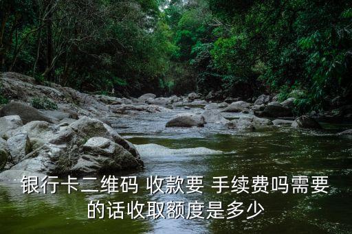 銀行卡二維碼 收款要 手續(xù)費(fèi)嗎需要的話收取額度是多少