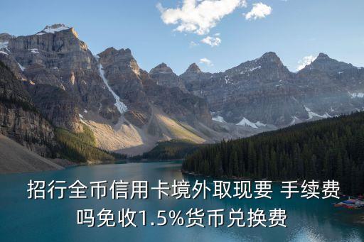  招行全幣信用卡境外取現(xiàn)要 手續(xù)費嗎免收1.5%貨幣兌換費
