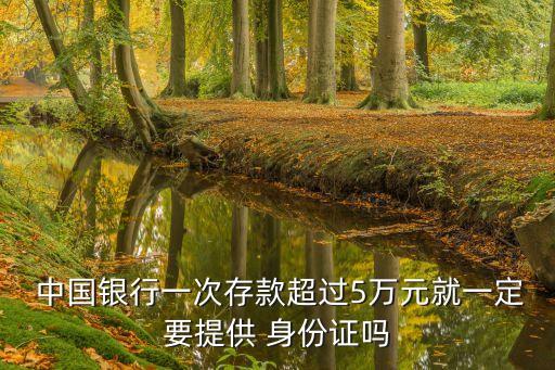 中國(guó)銀行一次存款超過(guò)5萬(wàn)元就一定要提供 身份證嗎