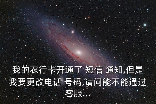 我的農(nóng)行卡開通了 短信 通知,但是我要更改電話 號碼,請問能不能通過客服...