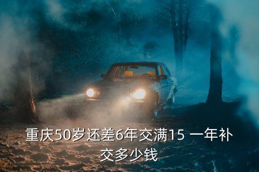重慶50歲還差6年交滿15 一年補(bǔ)交多少錢