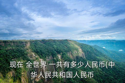 現(xiàn)在 全世界 一共有多少人民幣(中華人民共和國(guó)人民幣