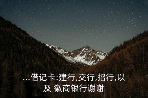 ...借記卡:建行,交行,招行,以及 徽商銀行謝謝