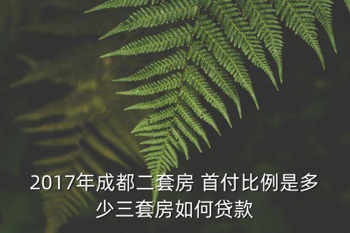 2017年成都二套房 首付比例是多少三套房如何貸款