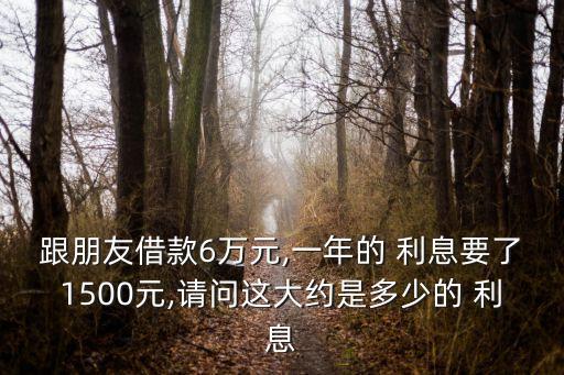 跟朋友借款6萬元,一年的 利息要了1500元,請問這大約是多少的 利息