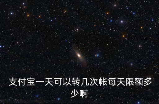  支付寶一天可以轉(zhuǎn)幾次帳每天限額多少啊