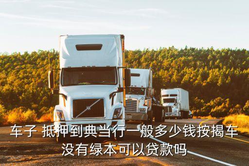 車子 抵押到典當(dāng)行一般多少錢按揭車沒有綠本可以貸款嗎