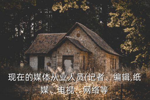 現(xiàn)在的媒體從業(yè)人員(記者、編輯,紙媒、電視、網(wǎng)絡(luò)等