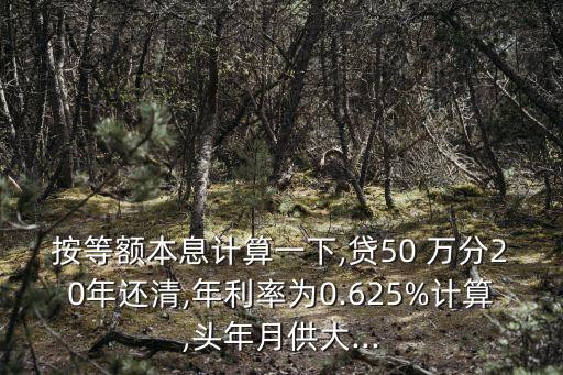 按等額本息計算一下,貸50 萬分20年還清,年利率為0.625%計算,頭年月供大...