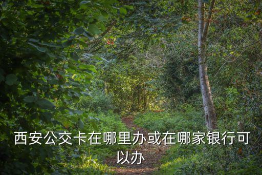  西安公交卡在哪里辦或在哪家銀行可以辦