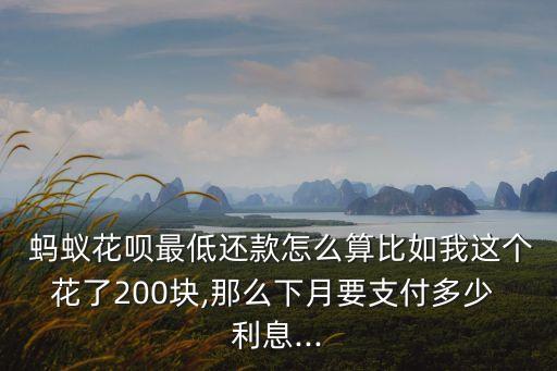  螞蟻花唄最低還款怎么算比如我這個(gè)花了200塊,那么下月要支付多少 利息...