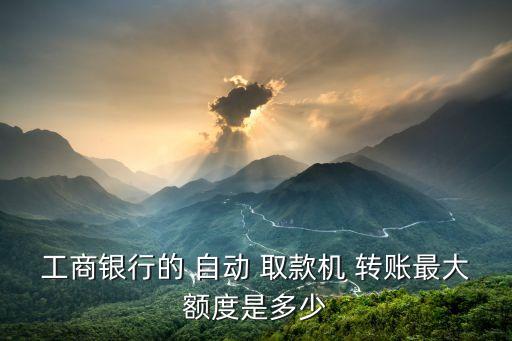 工商銀行的 自動(dòng) 取款機(jī) 轉(zhuǎn)賬最大額度是多少