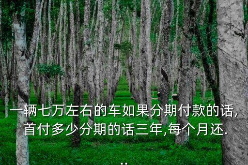 一輛七萬左右的車如果分期付款的話, 首付多少分期的話三年,每個(gè)月還...