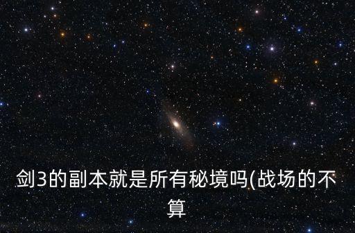 劍3的副本就是所有秘境嗎(戰(zhàn)場(chǎng)的不算