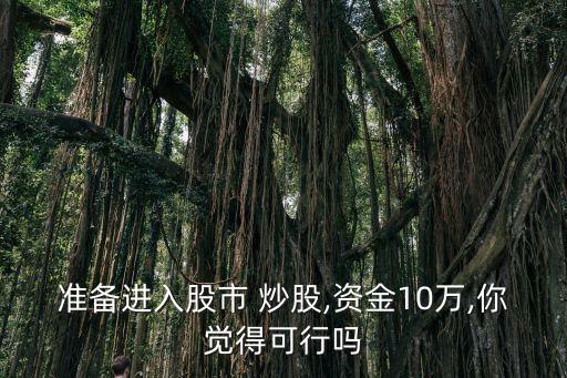 準(zhǔn)備進(jìn)入股市 炒股,資金10萬,你覺得可行嗎