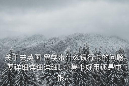 關于去英國 留學帶什么銀行卡的問題要詳細詳細詳細!!卓雋卡好用還是中銀...