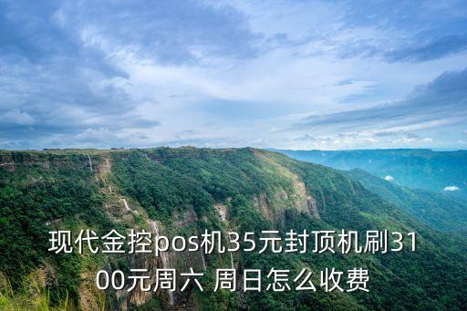 現(xiàn)代金控pos機(jī)35元封頂機(jī)刷3100元周六 周日怎么收費