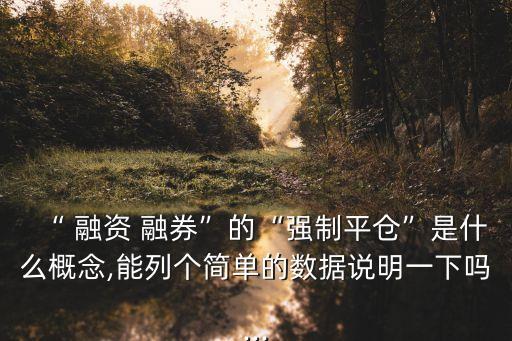 “ 融資 融券”的“強(qiáng)制平倉”是什么概念,能列個(gè)簡單的數(shù)據(jù)說明一下嗎...