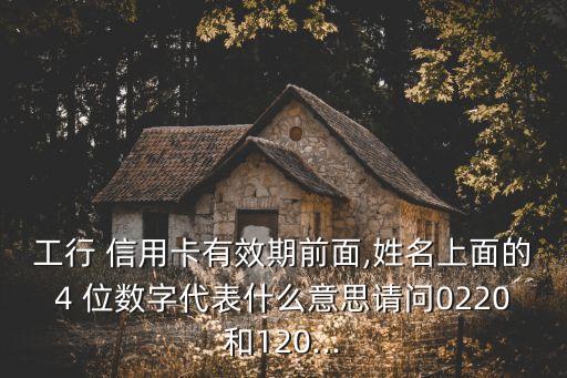 工行 信用卡有效期前面,姓名上面的4 位數(shù)字代表什么意思請(qǐng)問(wèn)0220和120...