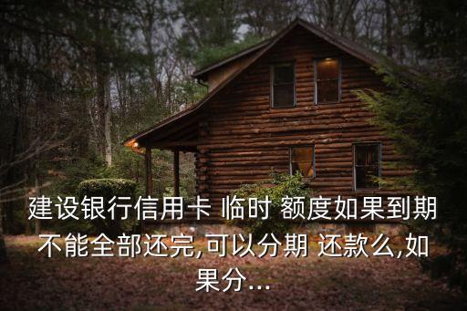 建設(shè)銀行信用卡 臨時(shí) 額度如果到期不能全部還完,可以分期 還款么,如果分...