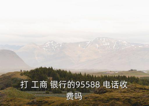 打 工商 銀行的95588 電話收費嗎