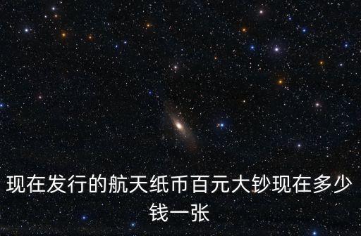 現(xiàn)在發(fā)行的航天紙幣百元大鈔現(xiàn)在多少錢一張