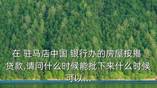 在 駐馬店中國 銀行辦的房屋按揭 貸款,請問什么時候能批下來什么時候可以...