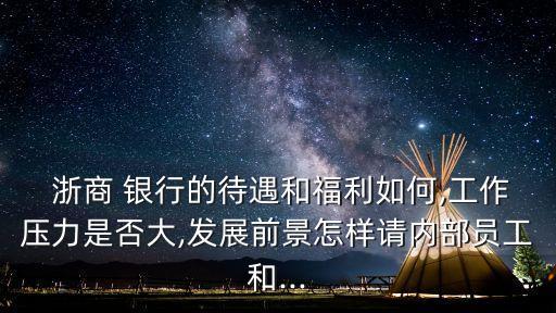  浙商 銀行的待遇和福利如何,工作壓力是否大,發(fā)展前景怎樣請(qǐng)內(nèi)部員工和...