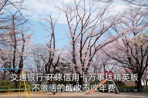  交通銀行 環(huán)球信用卡萬事達(dá)精英版不激活的話收不收年費(fèi)