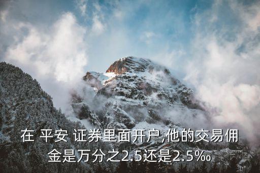 在 平安 證券里面開戶,他的交易傭金是萬分之2.5還是2.5‰